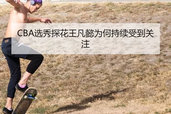 CBA选秀探花王凡懿为何持续受到关注